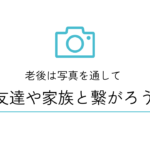 老後は写真を通して友達や家族と繋がろう
